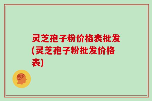 灵芝孢子粉价格表批发(灵芝孢子粉批发价格表)