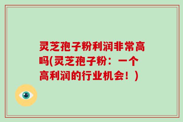 灵芝孢子粉利润非常高吗(灵芝孢子粉:一个高利润的行业机会!)-第1张图片-灵芝大师 灵芝孢子粉利润非常高吗(灵芝孢子粉:一个高利润的行业机会!)-第1张图片-灵芝大师