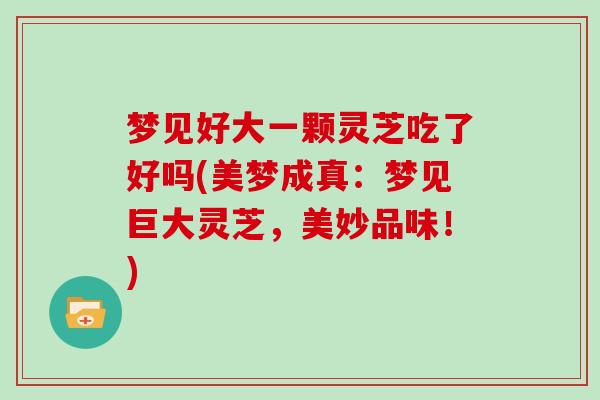 梦见好大一颗灵芝吃了好吗(美梦成真:梦见巨大灵芝,美妙品味!)-第1张图片-灵芝大师 梦见好大一颗灵芝吃了好吗(美梦成真:梦见巨大灵芝,美妙品味!)-第1张图片-灵芝大师
