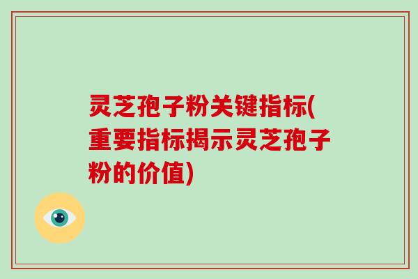 灵芝孢子粉关键指标(重要指标揭示灵芝孢子粉的价值)