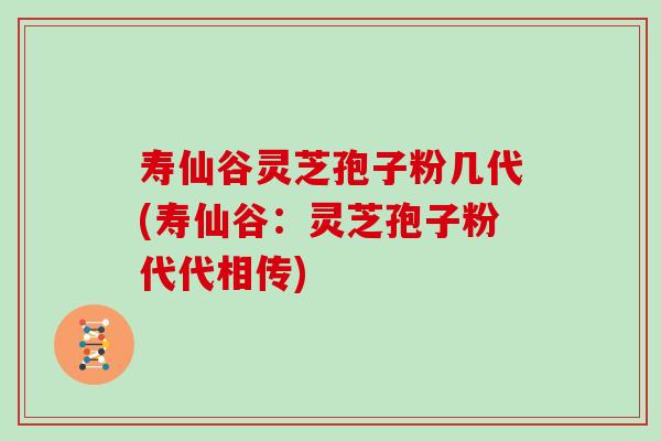 寿仙谷灵芝孢子粉几代(寿仙谷：灵芝孢子粉代代相传)