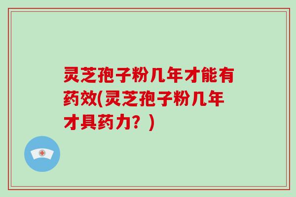 灵芝孢子粉几年才能有药效(灵芝孢子粉几年才具药力？)