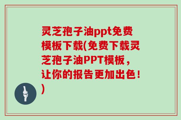 灵芝孢子油ppt免费模板下载(免费下载灵芝孢子油PPT模板，让你的报告更加出色！)