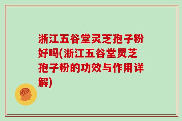 浙江五谷堂灵芝孢子粉好吗(浙江五谷堂灵芝孢子粉的功效与作用详解)