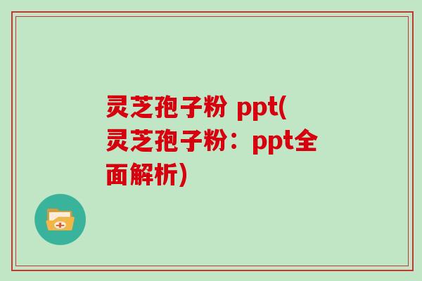灵芝孢子粉 ppt(灵芝孢子粉：ppt全面解析)