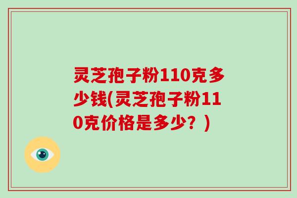灵芝孢子粉110克多少钱(灵芝孢子粉110克价格是多少？)