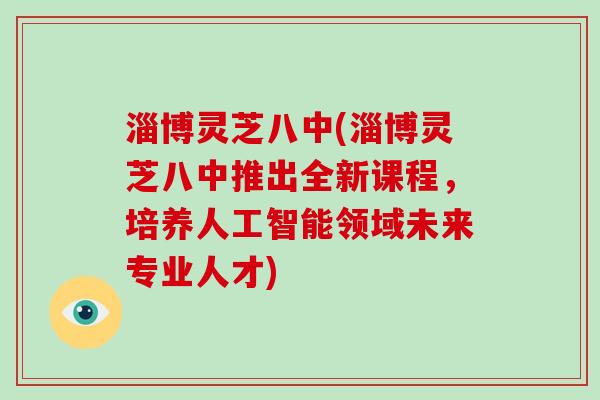 淄博灵芝八中(淄博灵芝八中推出全新课程，培养人工智能领域未来专业人才)