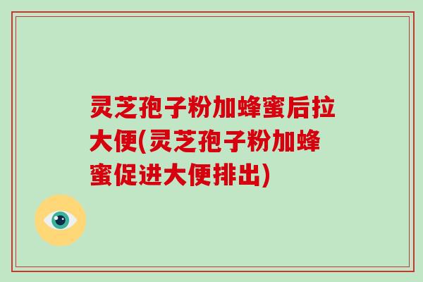 灵芝孢子粉加蜂蜜后拉大便(灵芝孢子粉加蜂蜜促进大便排出)-第1张图片-灵芝大师 灵芝孢子粉加蜂蜜后拉大便(灵芝孢子粉加蜂蜜促进大便排出)-第1张图片-灵芝大师