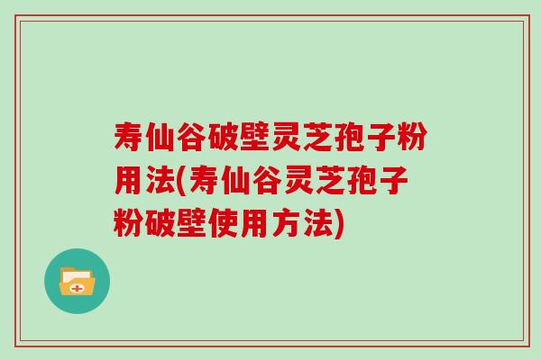 寿仙谷破壁灵芝孢子粉用法(寿仙谷灵芝孢子粉破壁使用方法)