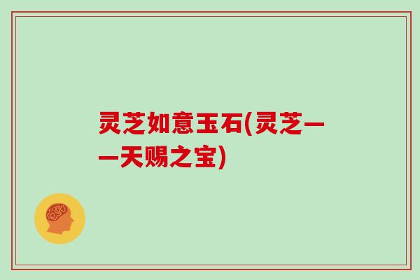 灵芝如意玉石(灵芝——天赐之宝)