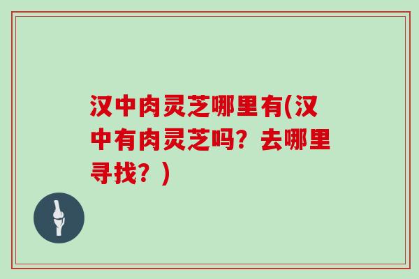 汉中肉灵芝哪里有(汉中有肉灵芝吗？去哪里寻找？)