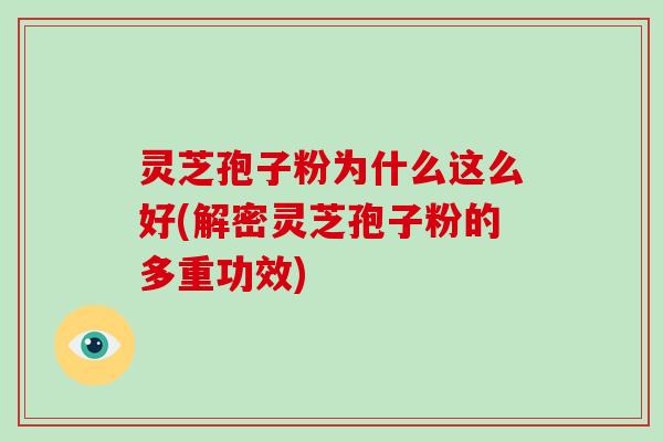 灵芝孢子粉为什么这么好(解密灵芝孢子粉的多重功效)