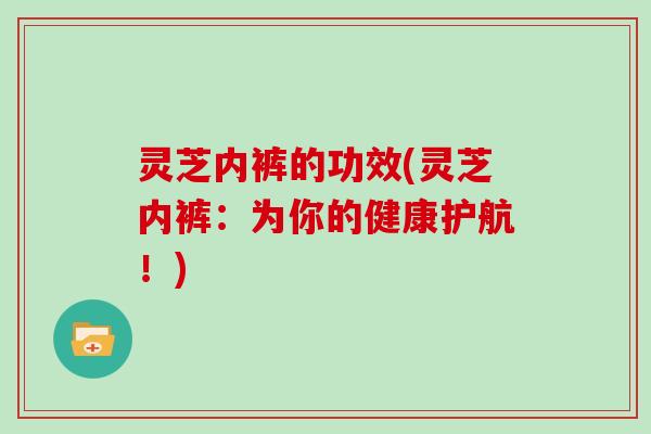 灵芝内裤的功效(灵芝内裤:为你的健康护航!)-第1张图片-灵芝大师 灵芝内裤的功效(灵芝内裤:为你的健康护航!)-第1张图片-灵芝大师