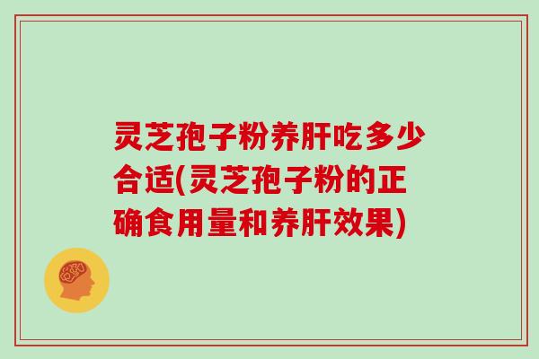 灵芝孢子粉养肝吃多少合适(灵芝孢子粉的正确食用量和养肝效果)
