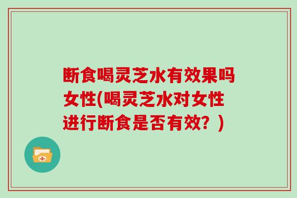 断食喝灵芝水有效果吗女性(喝灵芝水对女性进行断食是否有效?)-第1张图片-灵芝大师 断食喝灵芝水有效果吗女性(喝灵芝水对女性进行断食是否有效?)-第1张图片-灵芝大师