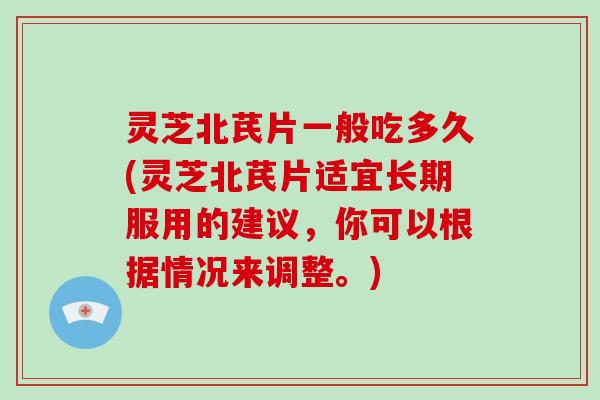 灵芝北芪片一般吃多久(灵芝北芪片适宜长期服用的建议，你可以根据情况来调整。)