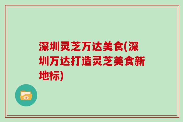 深圳灵芝万达美食(深圳万达打造灵芝美食新地标)