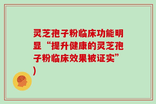 灵芝孢子粉临床功能明显“提升健康的灵芝孢子粉临床效果被证实”)