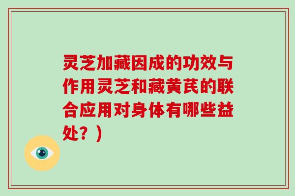 灵芝加藏因成的功效与作用灵芝和藏黄芪的联合应用对身体有哪些益处？)