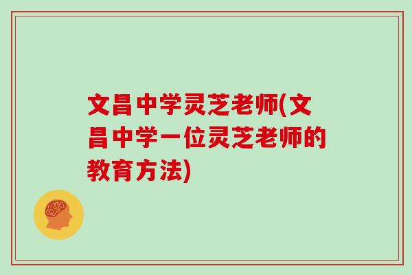 文昌中学灵芝老师(文昌中学一位灵芝老师的教育方法)