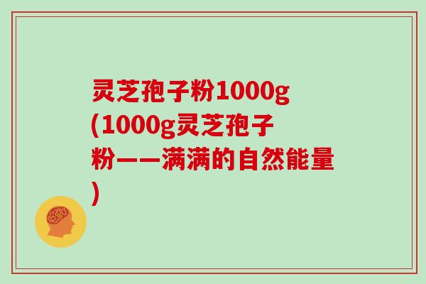 灵芝孢子粉1000g(1000g灵芝孢子粉——满满的自然能量)-第1张图片-灵芝大师 灵芝孢子粉1000g(1000g灵芝孢子粉——满满的自然能量)-第1张图片-灵芝大师