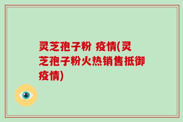 灵芝孢子粉 疫情(灵芝孢子粉火热销售抵御疫情)