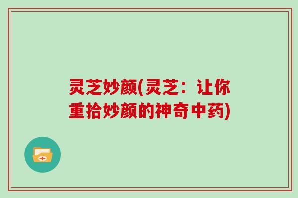 灵芝妙颜(灵芝：让你重拾妙颜的神奇中药)
