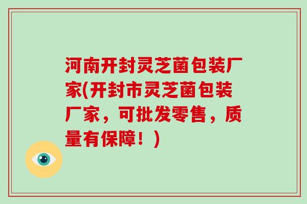 河南开封灵芝菌包装厂家(开封市灵芝菌包装厂家，可批发零售，质量有保障！)-第1张图片-灵芝大师