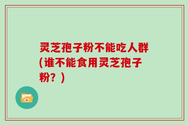 灵芝孢子粉不能吃人群(谁不能食用灵芝孢子粉？)