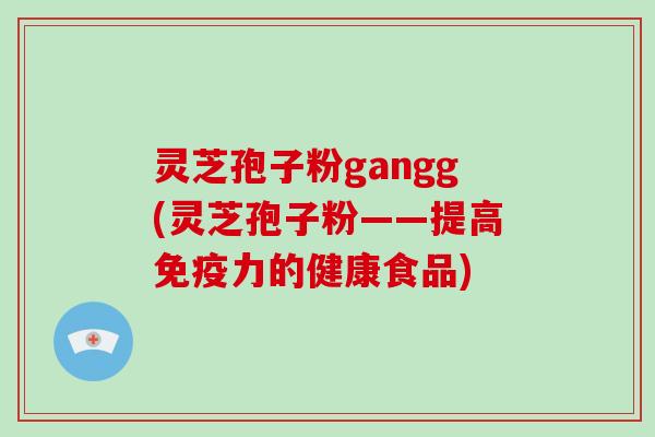 灵芝孢子粉gangg(灵芝孢子粉——提高免疫力的健康食品)