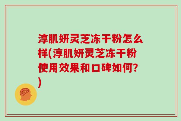 淳肌妍灵芝冻干粉怎么样(淳肌妍灵芝冻干粉使用效果和口碑如何？)