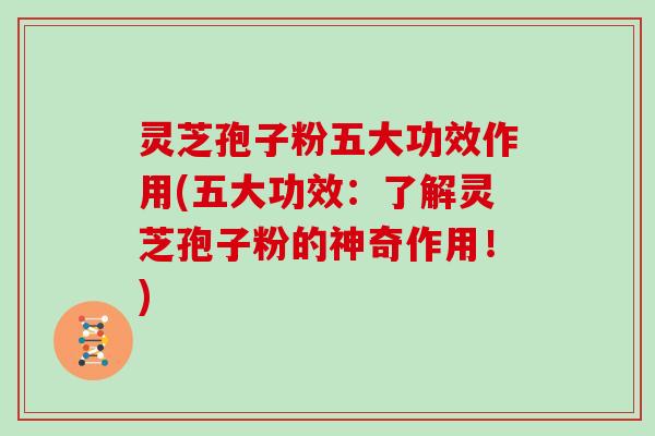 灵芝孢子粉五大功效作用(五大功效：了解灵芝孢子粉的神奇作用！)