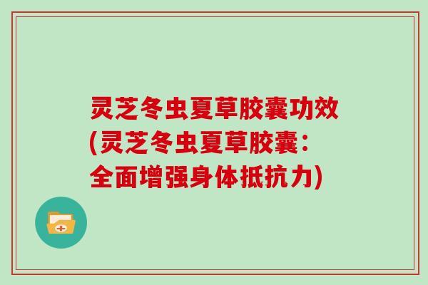 灵芝冬虫夏草胶囊功效(灵芝冬虫夏草胶囊：全面增强身体抵抗力)
