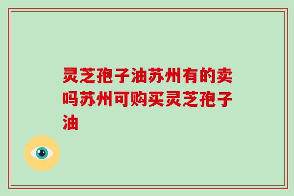 灵芝孢子油苏州有的卖吗苏州可购买灵芝孢子油