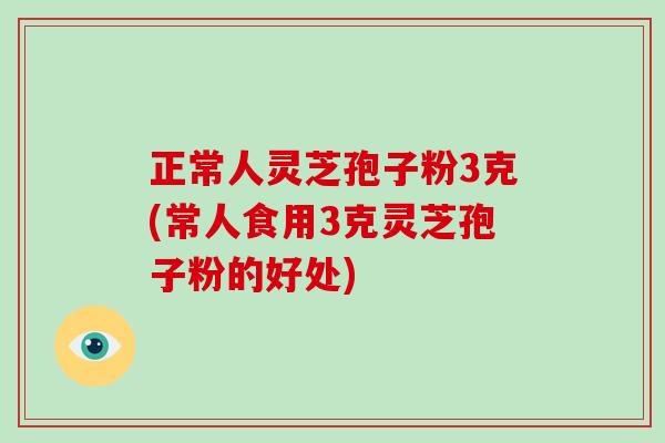 正常人灵芝孢子粉3克(常人食用3克灵芝孢子粉的好处)