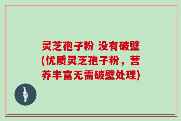 灵芝孢子粉 没有破壁(优质灵芝孢子粉，营养丰富无需破壁处理)
