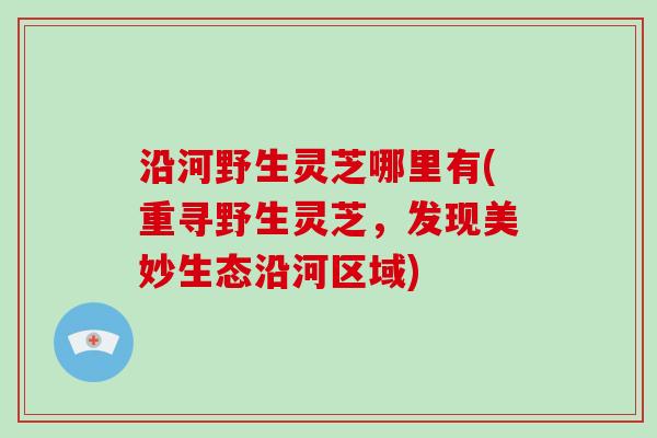 沿河野生灵芝哪里有(重寻野生灵芝,发现美妙生态沿河区域)-第1张图片-灵芝大师 沿河野生灵芝哪里有(重寻野生灵芝,发现美妙生态沿河区域)-第1张图片-灵芝大师