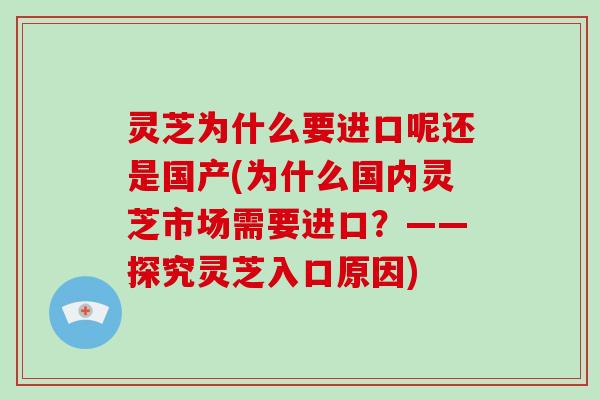 灵芝为什么要进口呢还是国产(为什么国内灵芝市场需要进口？——探究灵芝入口原因)