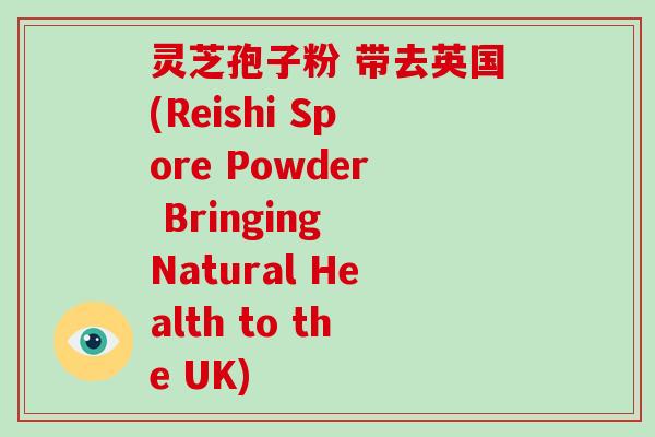 灵芝孢子粉 带去英国(Reishi Spore Powder Bringing Natural Health to the UK)