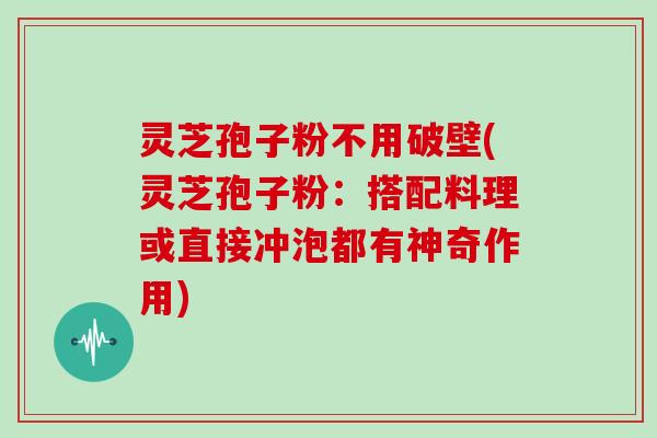 灵芝孢子粉不用破壁(灵芝孢子粉：搭配料理或直接冲泡都有神奇作用)