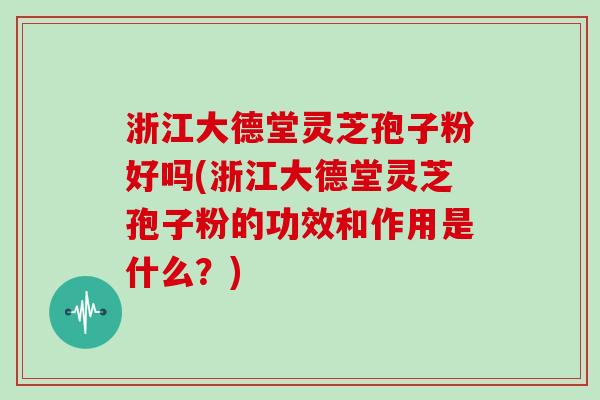 浙江大德堂灵芝孢子粉好吗(浙江大德堂灵芝孢子粉的功效和作用是什么?)-第1张图片-灵芝大师 浙江大德堂灵芝孢子粉好吗(浙江大德堂灵芝孢子粉的功效和作用是什么?)-第1张图片-灵芝大师