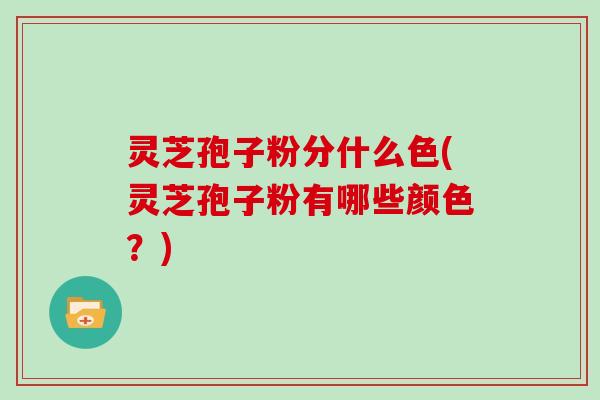 灵芝孢子粉分什么色(灵芝孢子粉有哪些颜色？)