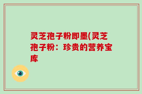 灵芝孢子粉即墨(灵芝孢子粉：珍贵的营养宝库