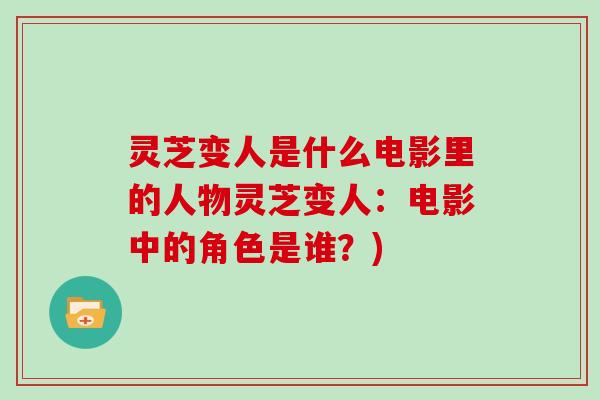 灵芝变人是什么电影里的人物灵芝变人:电影中的角色是谁?)-第1张图片-灵芝大师 灵芝变人是什么电影里的人物灵芝变人:电影中的角色是谁?)-第1张图片-灵芝大师