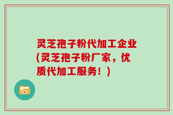 灵芝孢子粉代加工企业(灵芝孢子粉厂家，优质代加工服务！)
