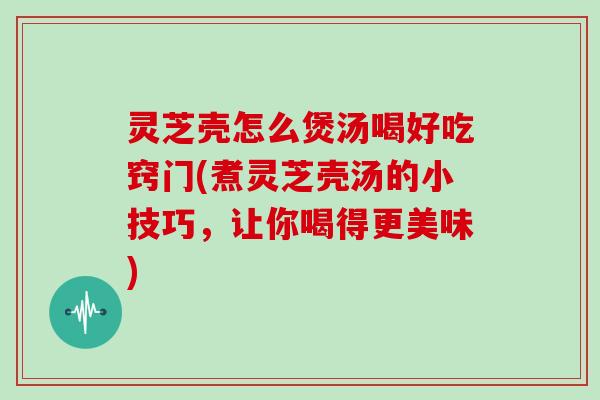 灵芝壳怎么煲汤喝好吃窍门(煮灵芝壳汤的小技巧，让你喝得更美味)