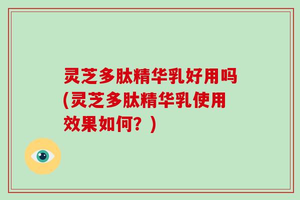 灵芝多肽精华乳好用吗(灵芝多肽精华乳使用效果如何？)