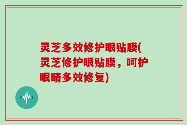 灵芝多效修护眼贴膜(灵芝修护眼贴膜,呵护眼睛多效修复)-第1张图片-灵芝大师 灵芝多效修护眼贴膜(灵芝修护眼贴膜,呵护眼睛多效修复)-第1张图片-灵芝大师