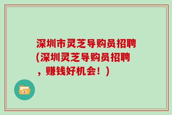 深圳市灵芝导购员招聘(深圳灵芝导购员招聘，赚钱好机会！)
