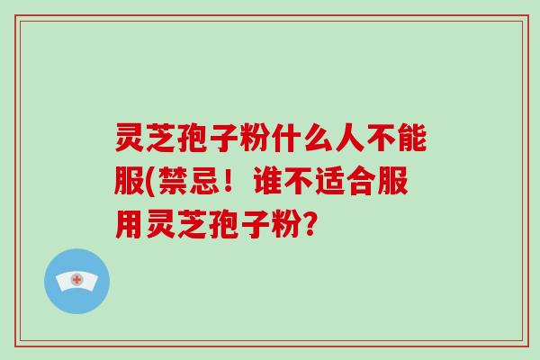 灵芝孢子粉什么人不能服(禁忌！谁不适合服用灵芝孢子粉？